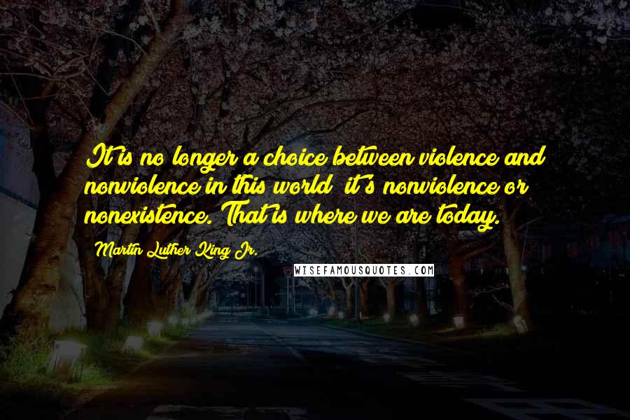 Martin Luther King Jr. Quotes: It is no longer a choice between violence and nonviolence in this world; it's nonviolence or nonexistence. That is where we are today.