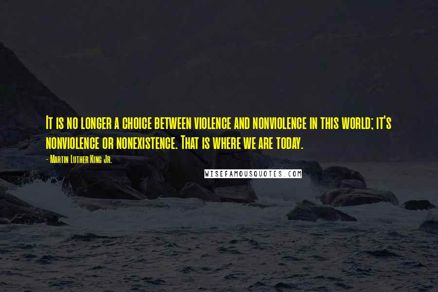 Martin Luther King Jr. Quotes: It is no longer a choice between violence and nonviolence in this world; it's nonviolence or nonexistence. That is where we are today.