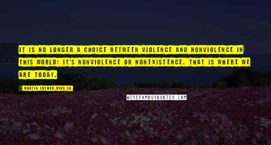 Martin Luther King Jr. Quotes: It is no longer a choice between violence and nonviolence in this world; it's nonviolence or nonexistence. That is where we are today.