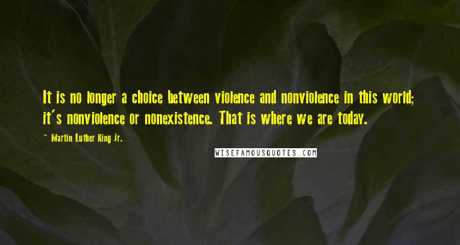 Martin Luther King Jr. Quotes: It is no longer a choice between violence and nonviolence in this world; it's nonviolence or nonexistence. That is where we are today.
