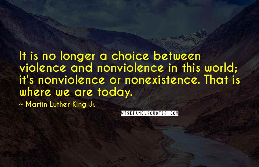 Martin Luther King Jr. Quotes: It is no longer a choice between violence and nonviolence in this world; it's nonviolence or nonexistence. That is where we are today.