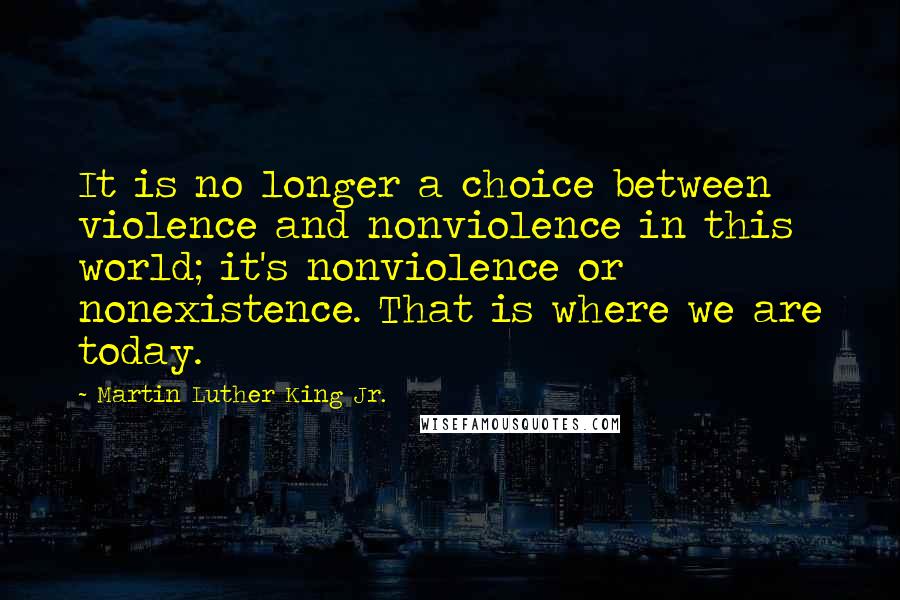 Martin Luther King Jr. Quotes: It is no longer a choice between violence and nonviolence in this world; it's nonviolence or nonexistence. That is where we are today.