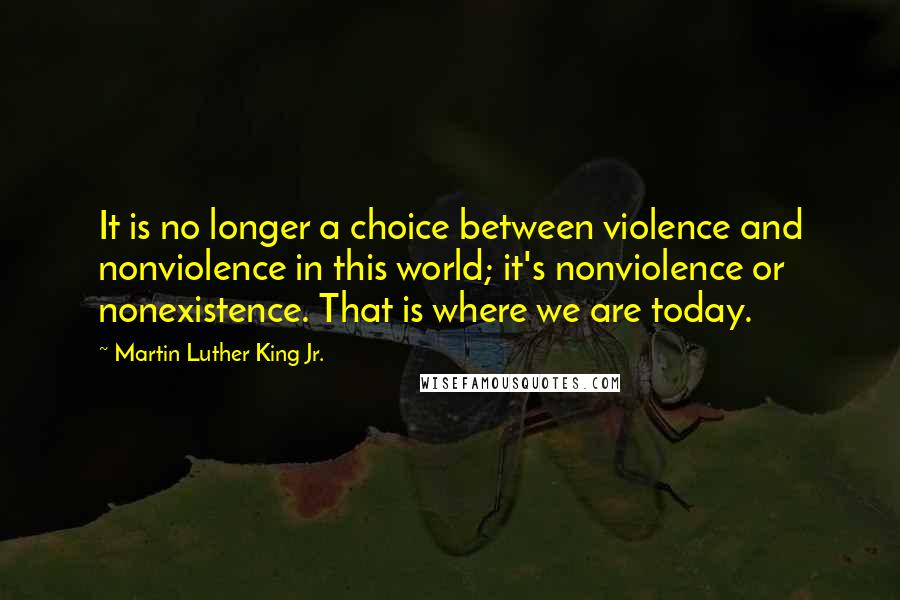 Martin Luther King Jr. Quotes: It is no longer a choice between violence and nonviolence in this world; it's nonviolence or nonexistence. That is where we are today.