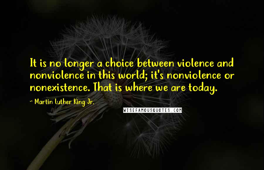 Martin Luther King Jr. Quotes: It is no longer a choice between violence and nonviolence in this world; it's nonviolence or nonexistence. That is where we are today.