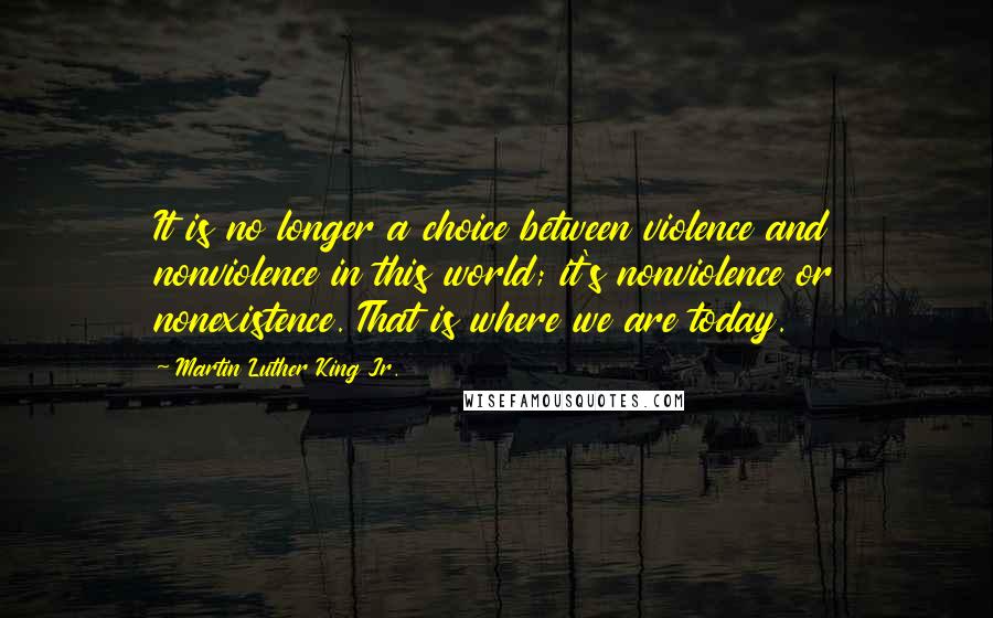 Martin Luther King Jr. Quotes: It is no longer a choice between violence and nonviolence in this world; it's nonviolence or nonexistence. That is where we are today.
