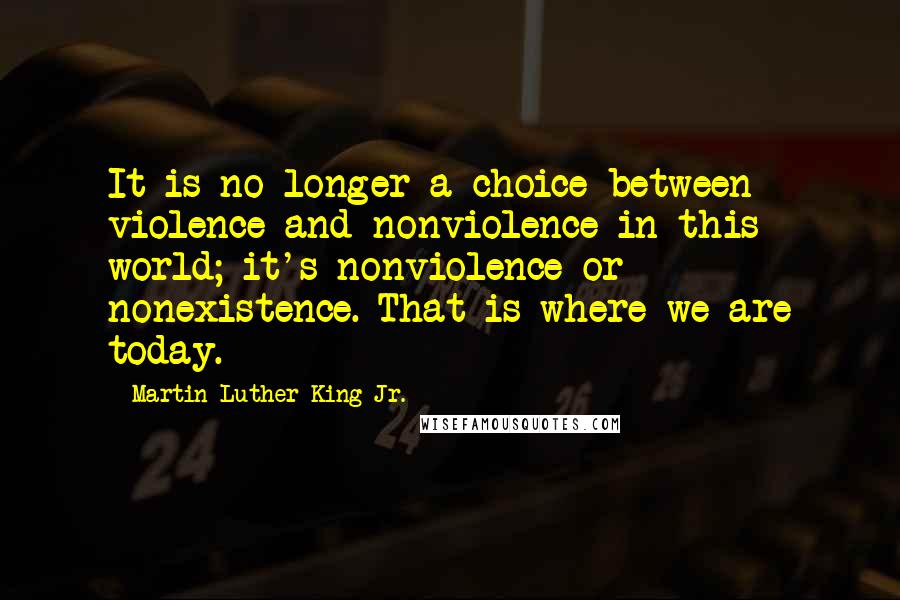 Martin Luther King Jr. Quotes: It is no longer a choice between violence and nonviolence in this world; it's nonviolence or nonexistence. That is where we are today.