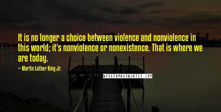 Martin Luther King Jr. Quotes: It is no longer a choice between violence and nonviolence in this world; it's nonviolence or nonexistence. That is where we are today.