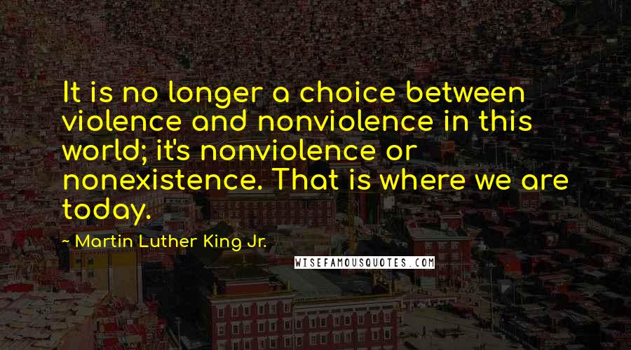 Martin Luther King Jr. Quotes: It is no longer a choice between violence and nonviolence in this world; it's nonviolence or nonexistence. That is where we are today.