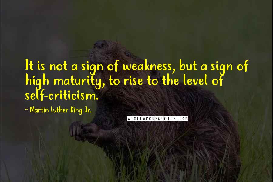 Martin Luther King Jr. Quotes: It is not a sign of weakness, but a sign of high maturity, to rise to the level of self-criticism.