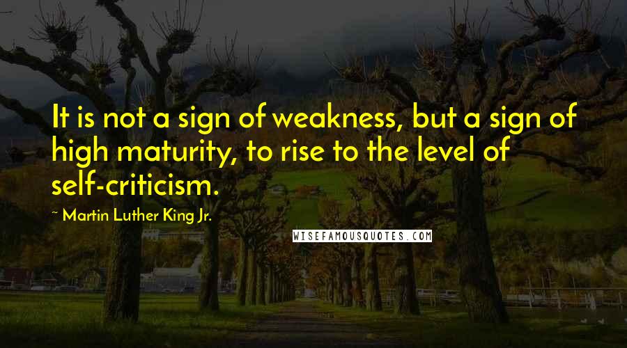 Martin Luther King Jr. Quotes: It is not a sign of weakness, but a sign of high maturity, to rise to the level of self-criticism.