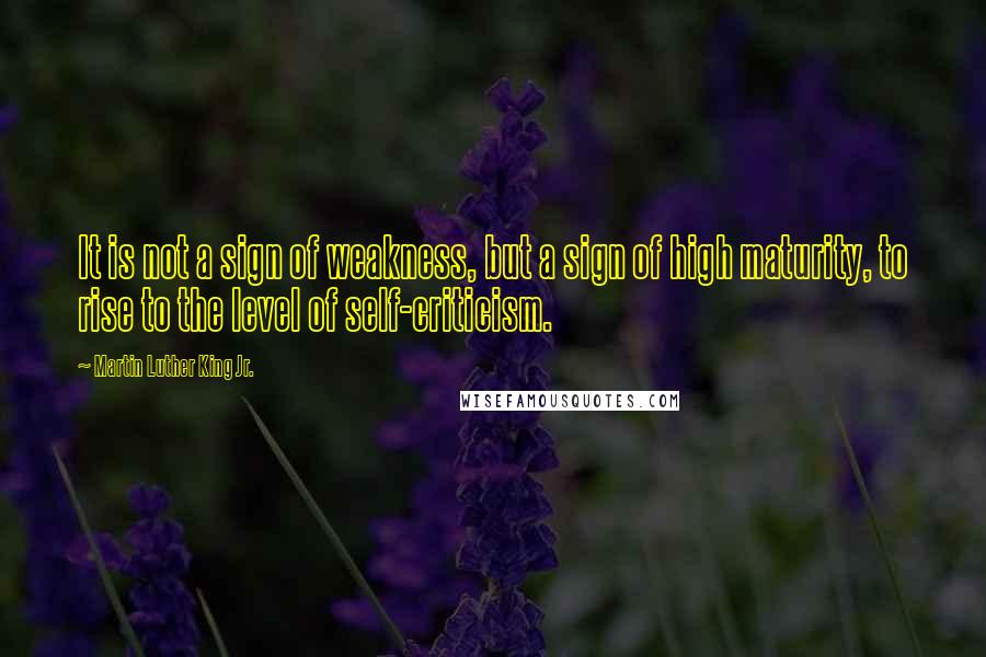 Martin Luther King Jr. Quotes: It is not a sign of weakness, but a sign of high maturity, to rise to the level of self-criticism.
