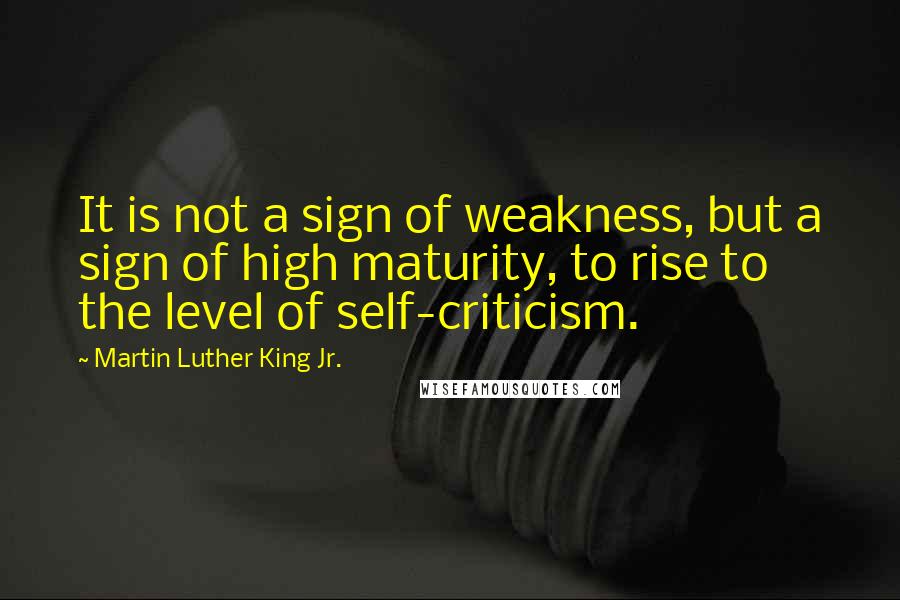 Martin Luther King Jr. Quotes: It is not a sign of weakness, but a sign of high maturity, to rise to the level of self-criticism.