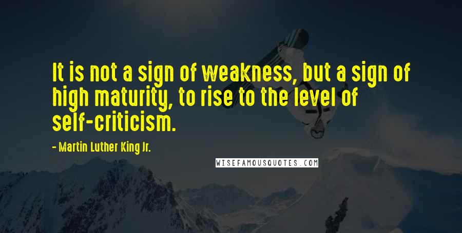 Martin Luther King Jr. Quotes: It is not a sign of weakness, but a sign of high maturity, to rise to the level of self-criticism.