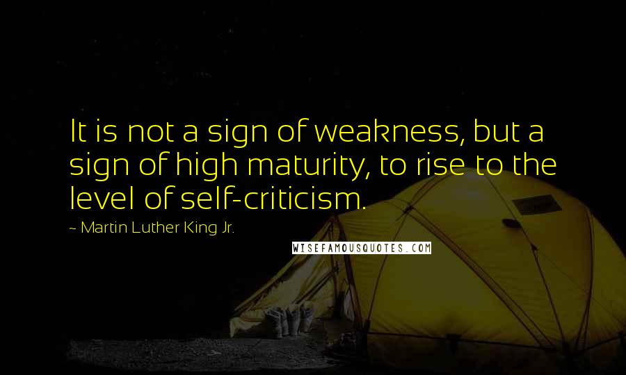 Martin Luther King Jr. Quotes: It is not a sign of weakness, but a sign of high maturity, to rise to the level of self-criticism.