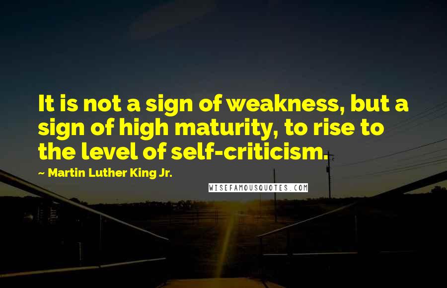 Martin Luther King Jr. Quotes: It is not a sign of weakness, but a sign of high maturity, to rise to the level of self-criticism.