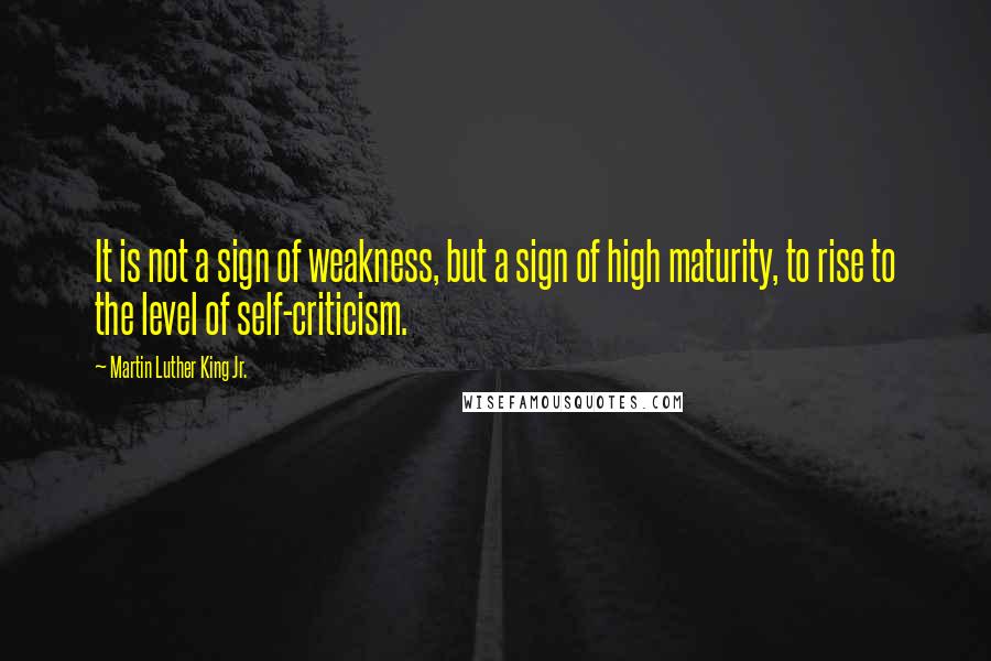 Martin Luther King Jr. Quotes: It is not a sign of weakness, but a sign of high maturity, to rise to the level of self-criticism.