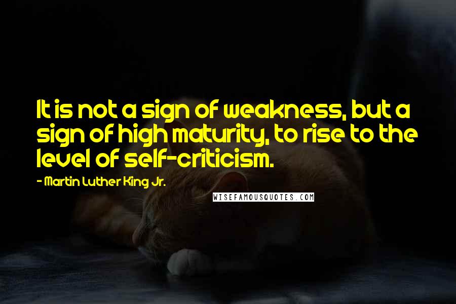 Martin Luther King Jr. Quotes: It is not a sign of weakness, but a sign of high maturity, to rise to the level of self-criticism.