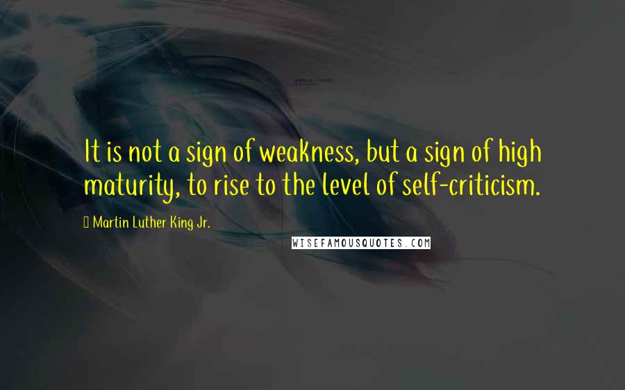 Martin Luther King Jr. Quotes: It is not a sign of weakness, but a sign of high maturity, to rise to the level of self-criticism.