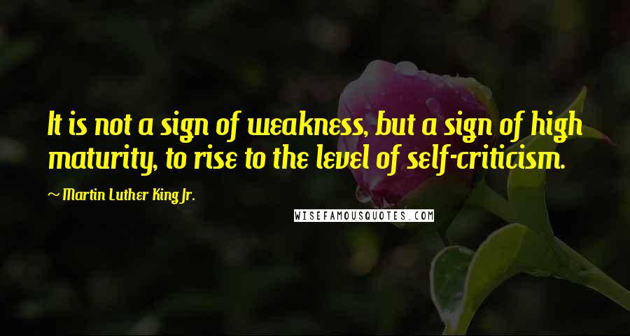 Martin Luther King Jr. Quotes: It is not a sign of weakness, but a sign of high maturity, to rise to the level of self-criticism.