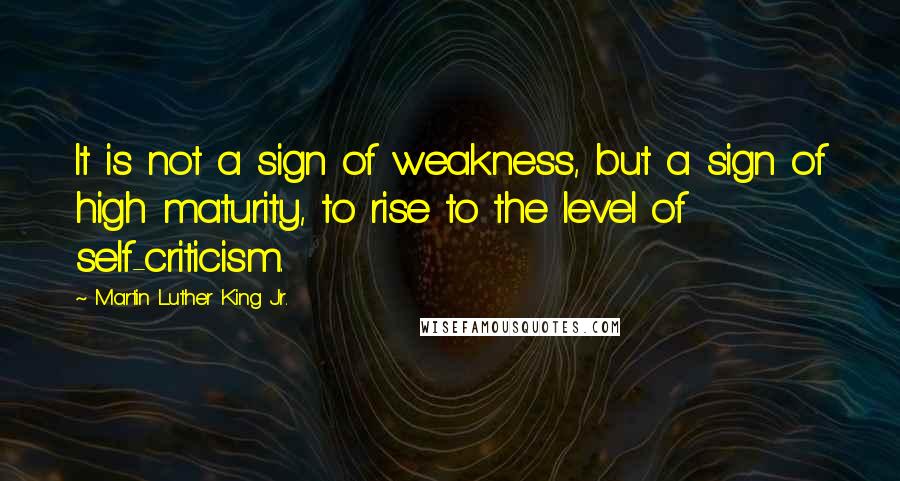 Martin Luther King Jr. Quotes: It is not a sign of weakness, but a sign of high maturity, to rise to the level of self-criticism.