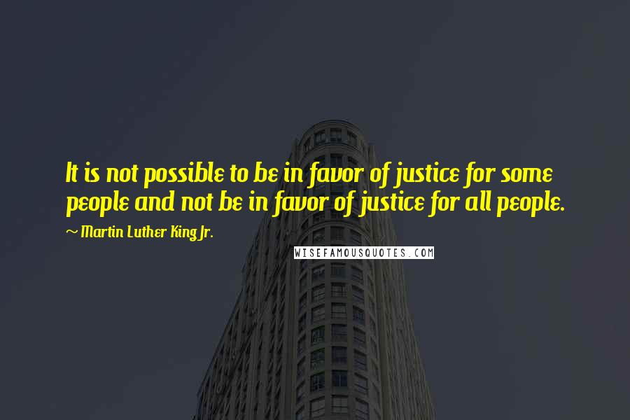 Martin Luther King Jr. Quotes: It is not possible to be in favor of justice for some people and not be in favor of justice for all people.