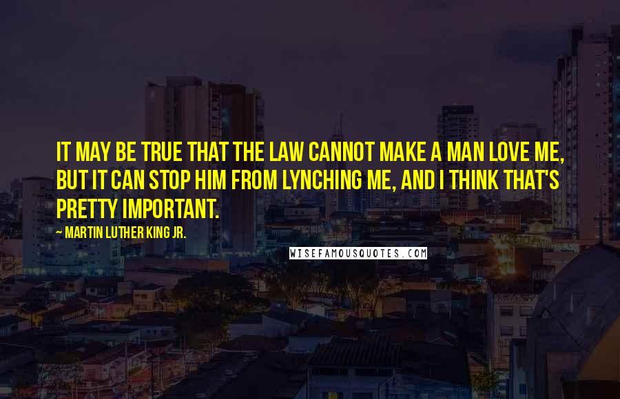 Martin Luther King Jr. Quotes: It may be true that the law cannot make a man love me, but it can stop him from lynching me, and I think that's pretty important.