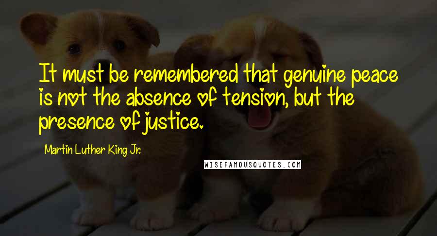 Martin Luther King Jr. Quotes: It must be remembered that genuine peace is not the absence of tension, but the presence of justice.