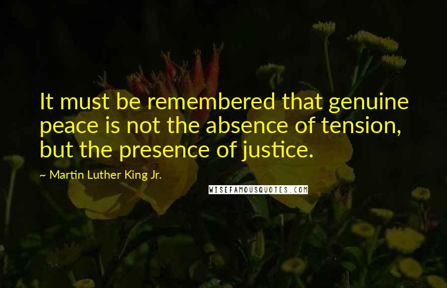 Martin Luther King Jr. Quotes: It must be remembered that genuine peace is not the absence of tension, but the presence of justice.