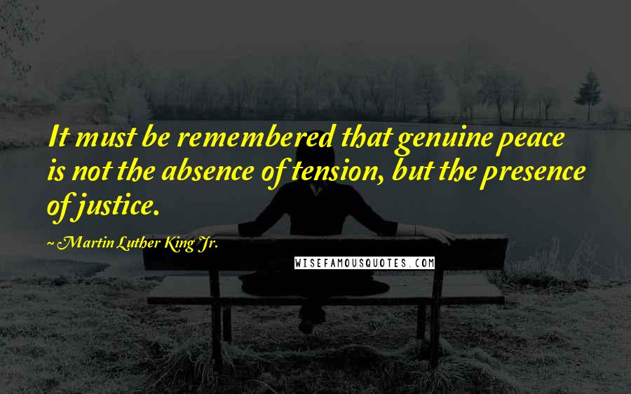 Martin Luther King Jr. Quotes: It must be remembered that genuine peace is not the absence of tension, but the presence of justice.