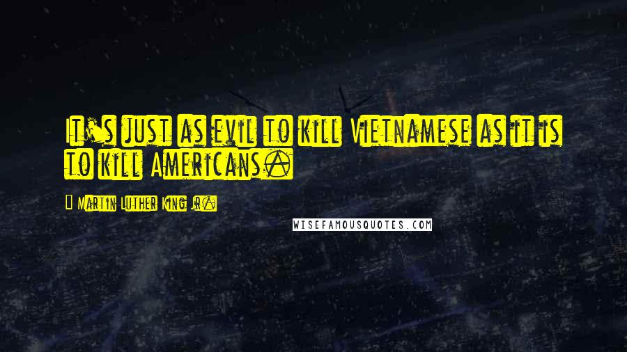 Martin Luther King Jr. Quotes: It's just as evil to kill Vietnamese as it is to kill Americans.