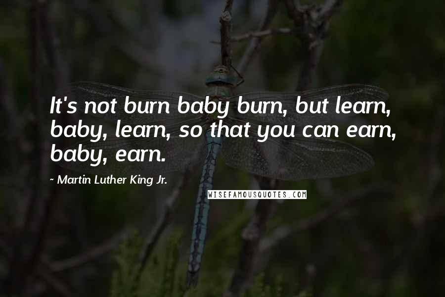 Martin Luther King Jr. Quotes: It's not burn baby burn, but learn, baby, learn, so that you can earn, baby, earn.