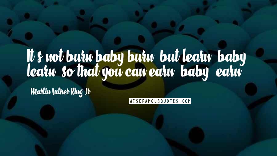 Martin Luther King Jr. Quotes: It's not burn baby burn, but learn, baby, learn, so that you can earn, baby, earn.