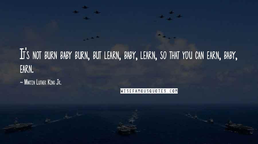 Martin Luther King Jr. Quotes: It's not burn baby burn, but learn, baby, learn, so that you can earn, baby, earn.