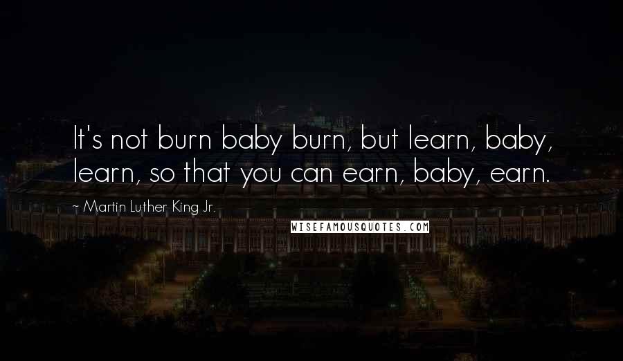 Martin Luther King Jr. Quotes: It's not burn baby burn, but learn, baby, learn, so that you can earn, baby, earn.