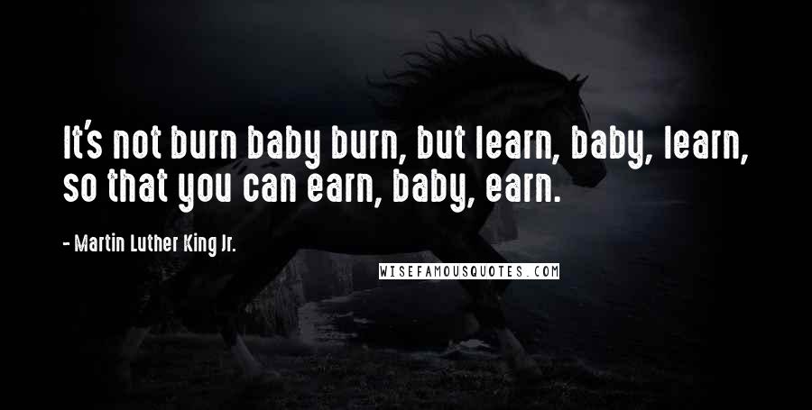 Martin Luther King Jr. Quotes: It's not burn baby burn, but learn, baby, learn, so that you can earn, baby, earn.