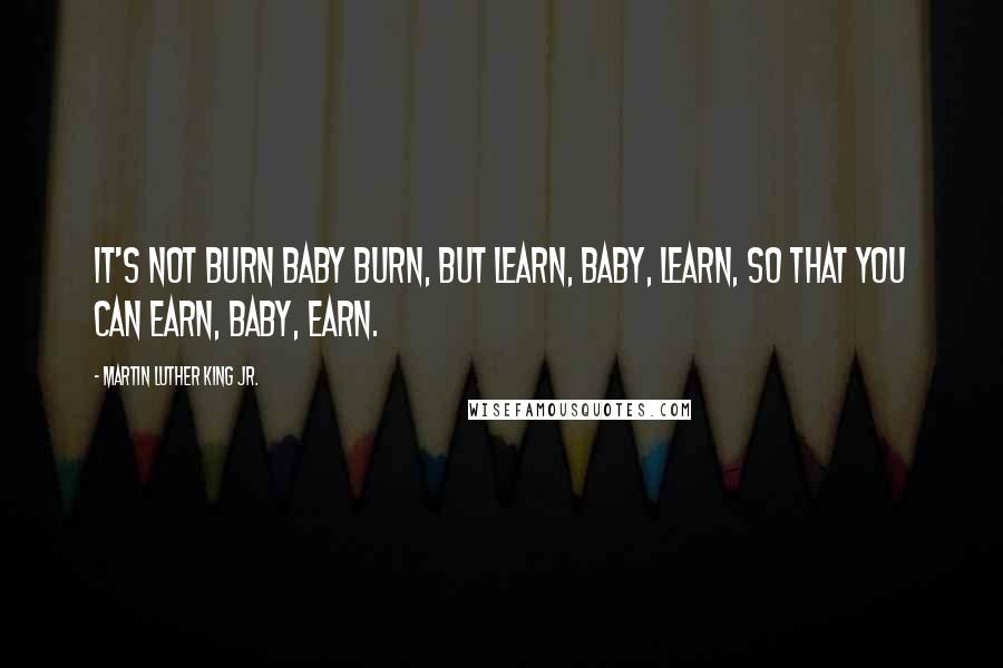 Martin Luther King Jr. Quotes: It's not burn baby burn, but learn, baby, learn, so that you can earn, baby, earn.