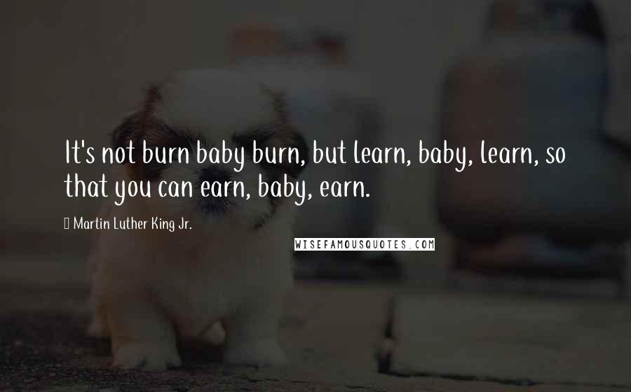 Martin Luther King Jr. Quotes: It's not burn baby burn, but learn, baby, learn, so that you can earn, baby, earn.