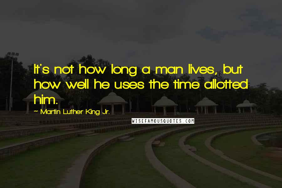 Martin Luther King Jr. Quotes: It's not how long a man lives, but how well he uses the time allotted him.