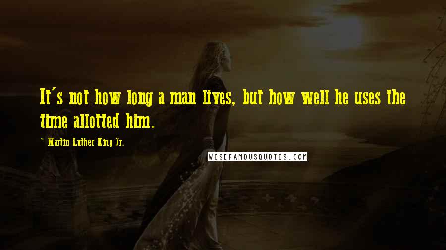 Martin Luther King Jr. Quotes: It's not how long a man lives, but how well he uses the time allotted him.