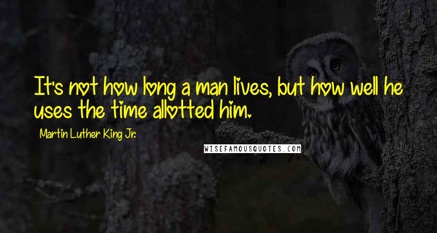Martin Luther King Jr. Quotes: It's not how long a man lives, but how well he uses the time allotted him.