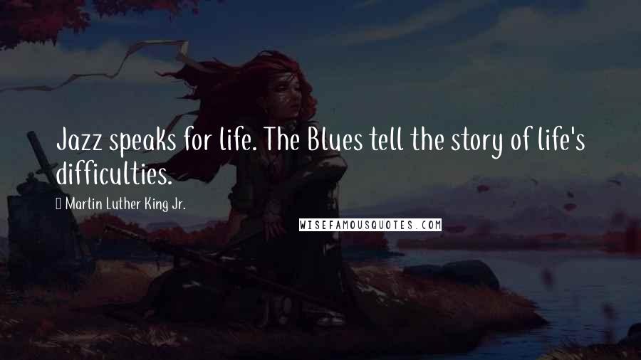 Martin Luther King Jr. Quotes: Jazz speaks for life. The Blues tell the story of life's difficulties.