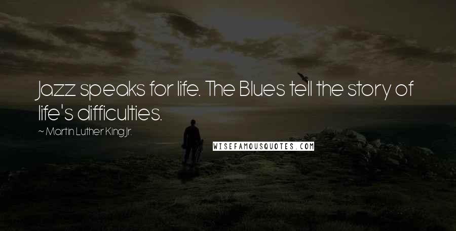 Martin Luther King Jr. Quotes: Jazz speaks for life. The Blues tell the story of life's difficulties.