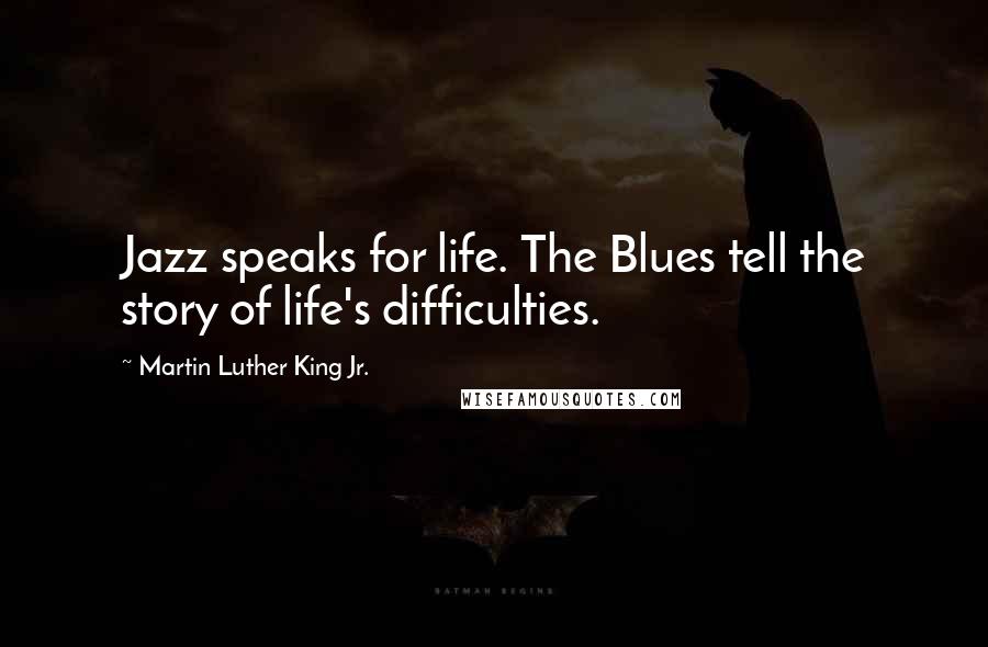 Martin Luther King Jr. Quotes: Jazz speaks for life. The Blues tell the story of life's difficulties.