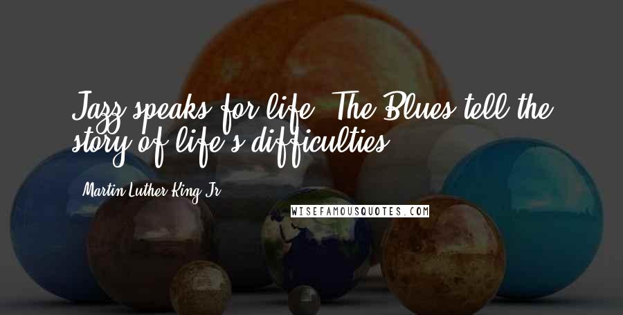 Martin Luther King Jr. Quotes: Jazz speaks for life. The Blues tell the story of life's difficulties.