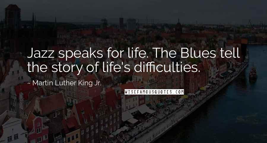 Martin Luther King Jr. Quotes: Jazz speaks for life. The Blues tell the story of life's difficulties.