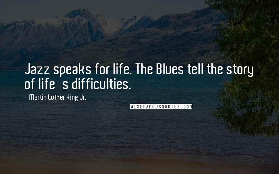 Martin Luther King Jr. Quotes: Jazz speaks for life. The Blues tell the story of life's difficulties.