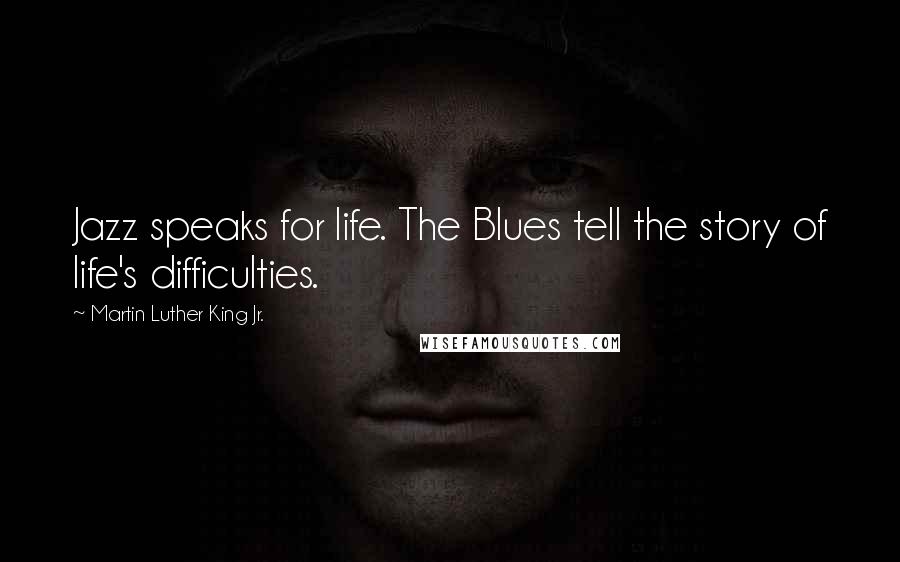Martin Luther King Jr. Quotes: Jazz speaks for life. The Blues tell the story of life's difficulties.
