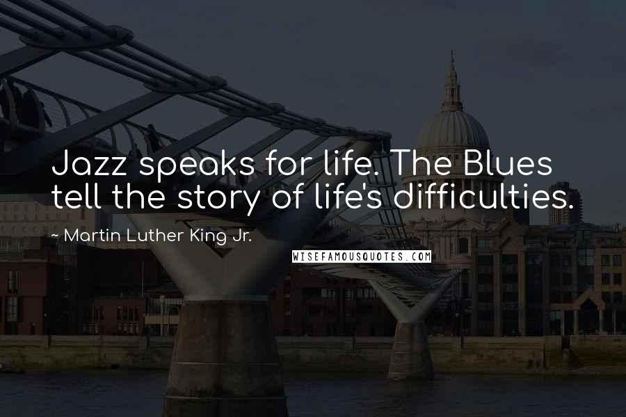 Martin Luther King Jr. Quotes: Jazz speaks for life. The Blues tell the story of life's difficulties.