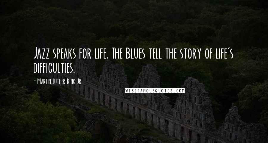 Martin Luther King Jr. Quotes: Jazz speaks for life. The Blues tell the story of life's difficulties.