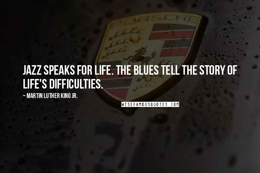 Martin Luther King Jr. Quotes: Jazz speaks for life. The Blues tell the story of life's difficulties.